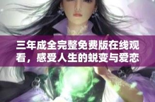 三年成全完整免费版在线观看，感受人生的蜕变与爱恋的真谛