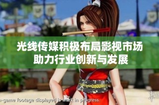 光线传媒积极布局影视市场 助力行业创新与发展