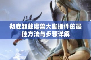 彻底卸载魔兽大脚插件的最佳方法与步骤详解