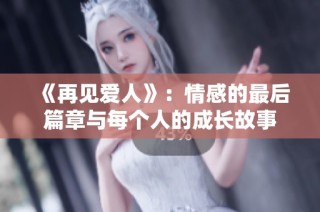 《再见爱人》：情感的最后篇章与每个人的成长故事