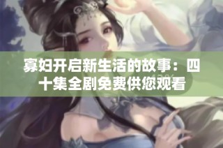 寡妇开启新生活的故事：四十集全剧免费供您观看
