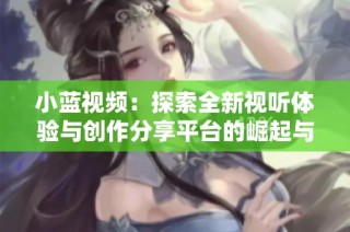 小蓝视频：探索全新视听体验与创作分享平台的崛起与发展