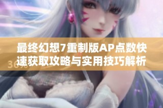 最终幻想7重制版AP点数快速获取攻略与实用技巧解析