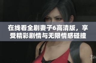 在线看全剧妻子6高清版，享受精彩剧情与无限情感碰撞