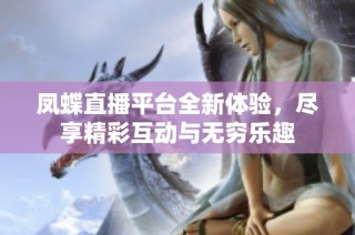 凤蝶直播平台全新体验，尽享精彩互动与无穷乐趣