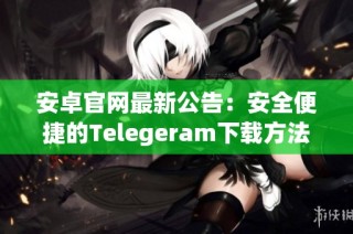 安卓官网最新公告：安全便捷的Telegeram下载方法介绍