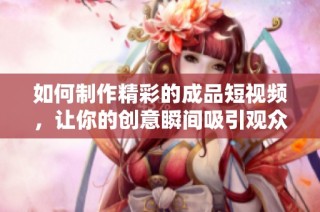 如何制作精彩的成品短视频，让你的创意瞬间吸引观众的目光