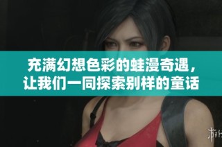 充满幻想色彩的蛙漫奇遇，让我们一同探索别样的童话世界