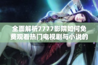 全面解析7777影院如何免费观看热门电视剧与小说的详细指南