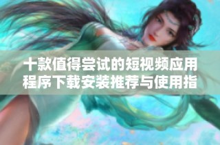 十款值得尝试的短视频应用程序下载安装推荐与使用指南