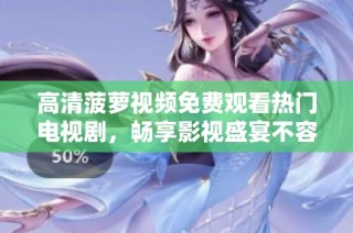 高清菠萝视频免费观看热门电视剧，畅享影视盛宴不容错过