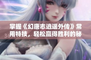 掌握《幻唐志逍遥外传》常用特技，轻松赢得胜利的秘诀来啦！