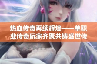 热血传奇再续辉煌——单职业传奇玩家齐聚共铸盛世传奇之梦