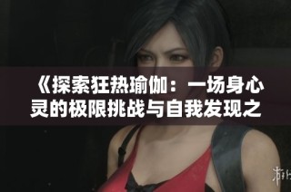 《探索狂热瑜伽：一场身心灵的极限挑战与自我发现之旅》
