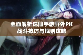 全面解析诛仙手游野外PK战斗技巧与规则攻略