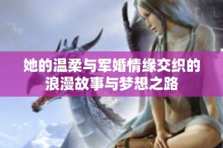 她的温柔与军婚情缘交织的浪漫故事与梦想之路