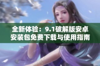 全新体验：9.1破解版安卓安装包免费下载与使用指南