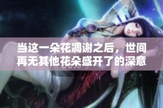 当这一朵花凋谢之后，世间再无其他花朵盛开了的深意探讨