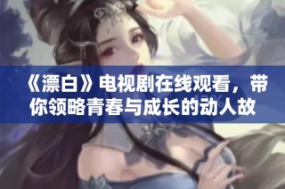 《漂白》电视剧在线观看，带你领略青春与成长的动人故事