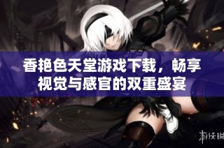 香艳色天堂游戏下载，畅享视觉与感官的双重盛宴