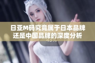 日亚M码究竟属于日本品牌还是中国品牌的深度分析