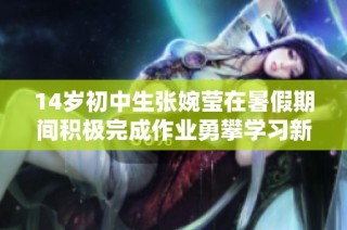 14岁初中生张婉莹在暑假期间积极完成作业勇攀学习新高峰
