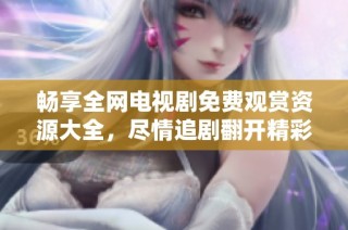 畅享全网电视剧免费观赏资源大全，尽情追剧翻开精彩每一集