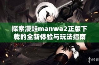 探索漫蛙manwa2正版下载的全新体验与玩法指南