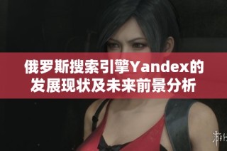 俄罗斯搜索引擎Yandex的发展现状及未来前景分析