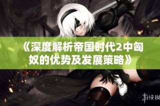 《深度解析帝国时代2中匈奴的优势及发展策略》
