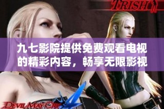 九七影院提供免费观看电视的精彩内容，畅享无限影视体验
