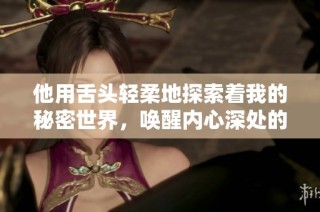 他用舌头轻柔地探索着我的秘密世界，唤醒内心深处的激情