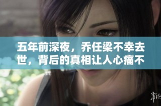 五年前深夜，乔任梁不幸去世，背后的真相让人心痛不已