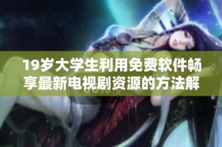 19岁大学生利用免费软件畅享最新电视剧资源的方法解析