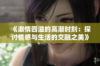《激情四溢的高潮时刻：探讨情感与生活的交融之美》