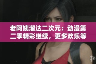 老阿姨溜达二次元：动漫第二季精彩继续，更多欢乐等你来嗨！
