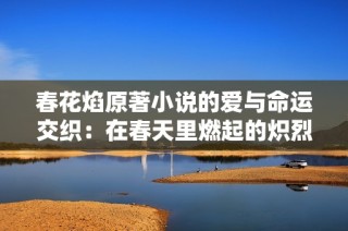 春花焰原著小说的爱与命运交织：在春天里燃起的炽烈情感