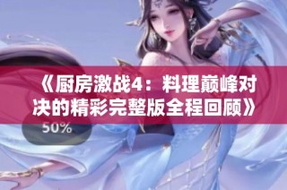 《厨房激战4：料理巅峰对决的精彩完整版全程回顾》