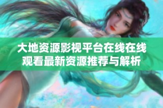 大地资源影视平台在线在线观看最新资源推荐与解析