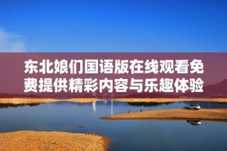 东北娘们国语版在线观看免费提供精彩内容与乐趣体验