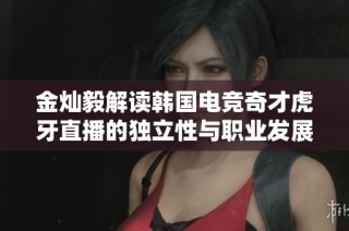 金灿毅解读韩国电竞奇才虎牙直播的独立性与职业发展探讨