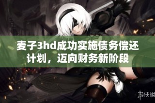麦子3hd成功实施债务偿还计划，迈向财务新阶段