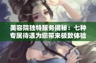 美容院独特服务揭秘：七种专属待遇为您带来极致体验