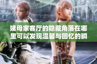 姨母家客厅的隐藏角落在哪里可以发现温馨与回忆的瞬间