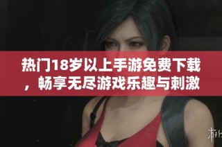 热门18岁以上手游免费下载，畅享无尽游戏乐趣与刺激体验
