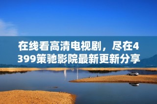 在线看高清电视剧，尽在4399策驰影院最新更新分享