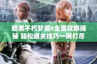 暗黑不朽梦魇6全面攻略揭秘 轻松通关技巧一网打尽