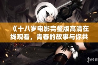 《十八岁电影完整版高清在线观看，青春的故事与你共享》