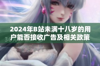 2024年B站未满十八岁的用户能否接收广告及相关政策解读