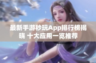 最新手游秒玩App排行榜揭晓 十大应用一览推荐